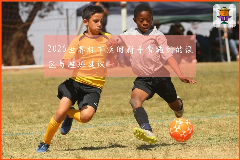 2026世界杯下注时新手常遇到的误区与避坑建议