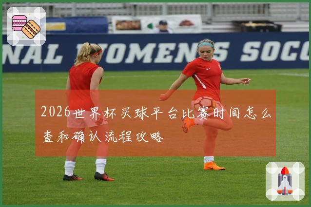 2026世界杯买球平台比赛时间怎么查和确认流程攻略