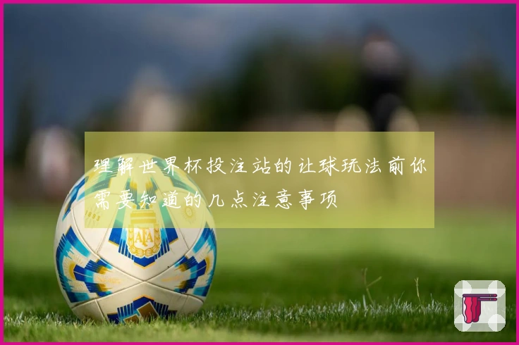 理解世界杯投注站的让球玩法前你需要知道的几点注意事项