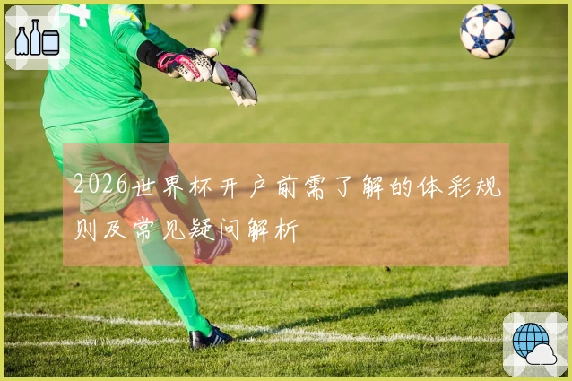 2026世界杯开户前需了解的体彩规则及常见疑问解析