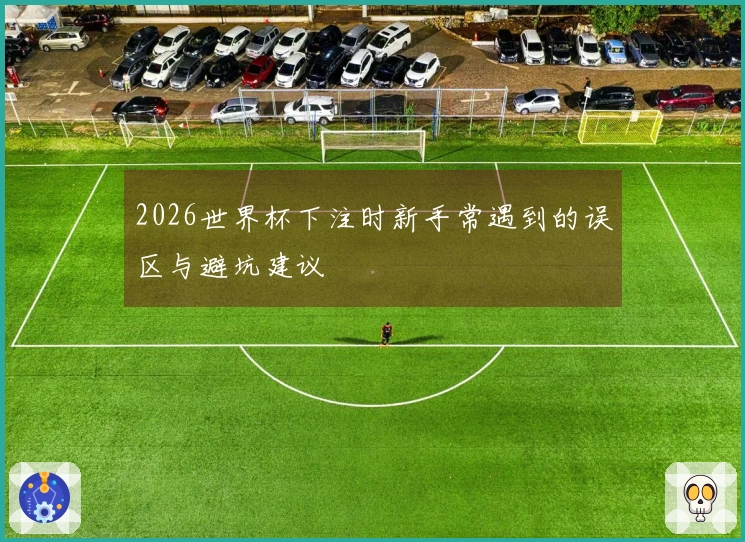 2026世界杯下注时新手常遇到的误区与避坑建议