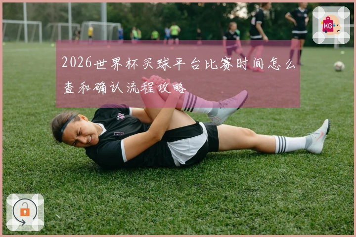 2026世界杯买球平台比赛时间怎么查和确认流程攻略