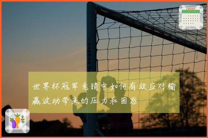 世界杯冠军竞猜中如何有效应对输赢波动带来的压力和困惑