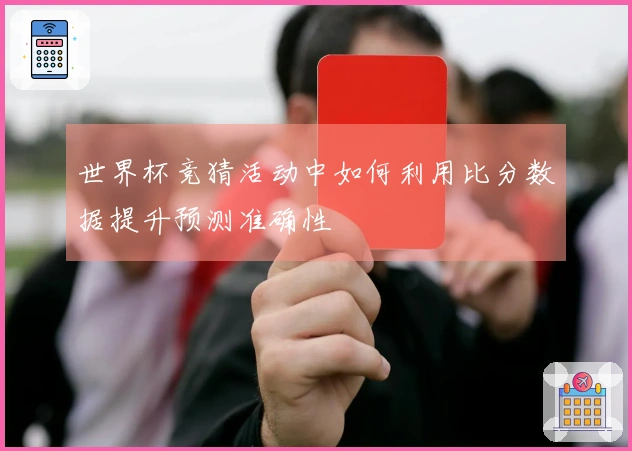 世界杯竞猜活动中如何利用比分数据提升预测准确性